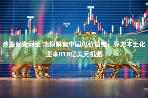 炒股配资网址 瑞银解读中国AI价值链：算力本土化迎来810亿美元机遇