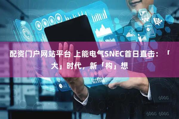 配资门户网站平台 上能电气SNEC首日直击：「大」时代，新「构」想