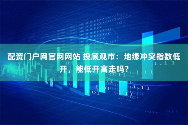 配资门户网官网网站 投顾观市：地缘冲突指数低开，能低开高走吗？