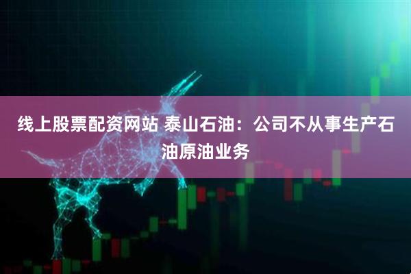 线上股票配资网站 泰山石油：公司不从事生产石油原油业务