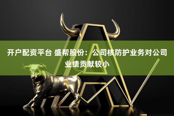 开户配资平台 盛帮股份：公司核防护业务对公司业绩贡献较小