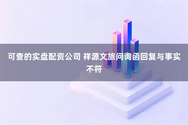 可查的实盘配资公司 祥源文旅问询函回复与事实不符