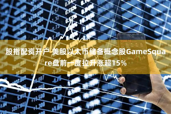 股指配资开户 美股以太币储备概念股GameSquare盘前一度拉升涨超15%