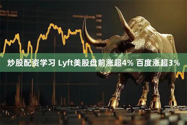 炒股配资学习 Lyft美股盘前涨超4% 百度涨超3%