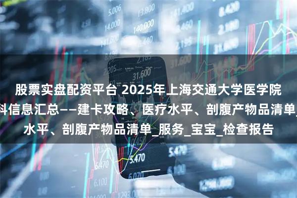 股票实盘配资平台 2025年上海交通大学医学院附属仁济医院南院产科信息汇总——建卡攻略、医疗水平、剖腹产物品清单_服务_宝宝_检查报告