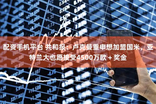 配资手机平台 共和报：卢克曼重申想加盟国米，亚特兰大也愿接受4500万欧＋奖金
