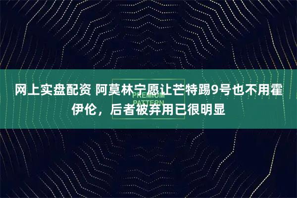网上实盘配资 阿莫林宁愿让芒特踢9号也不用霍伊伦，后者被弃用已很明显