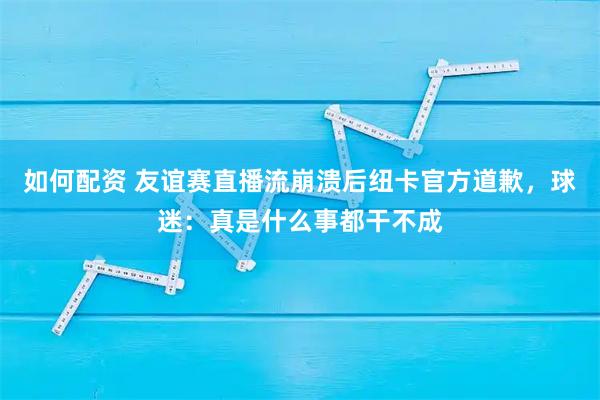 如何配资 友谊赛直播流崩溃后纽卡官方道歉，球迷：真是什么事都干不成