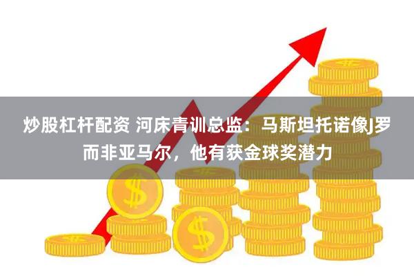 炒股杠杆配资 河床青训总监：马斯坦托诺像J罗而非亚马尔，他有获金球奖潜力