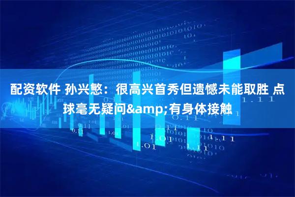 配资软件 孙兴慜：很高兴首秀但遗憾未能取胜 点球毫无疑问&有身体接触