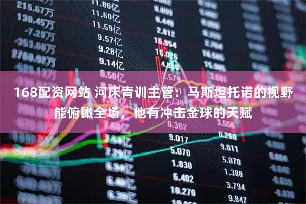 168配资网站 河床青训主管：马斯坦托诺的视野能俯瞰全场，他有冲击金球的天赋