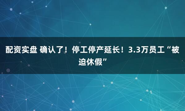 配资实盘 确认了！停工停产延长！3.3万员工“被迫休假”