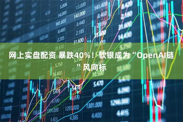 网上实盘配资 暴跌40%！软银成为“OpenAI链”风向标