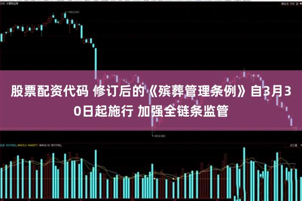 股票配资代码 修订后的《殡葬管理条例》自3月30日起施行 加强全链条监管