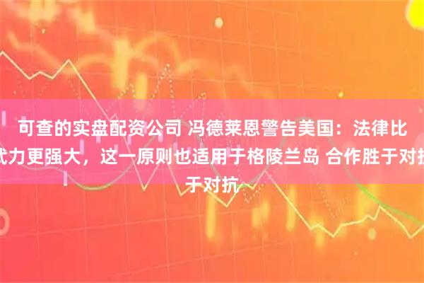 可查的实盘配资公司 冯德莱恩警告美国：法律比武力更强大，这一原则也适用于格陵兰岛 合作胜于对抗