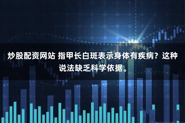 炒股配资网站 指甲长白斑表示身体有疾病？这种说法缺乏科学依据。