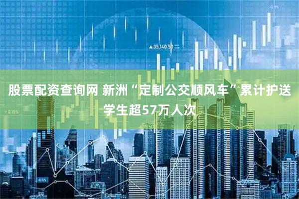 股票配资查询网 新洲“定制公交顺风车”累计护送学生超57万人次