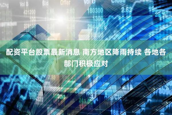 配资平台股票最新消息 南方地区降雨持续 各地各部门积极应对
