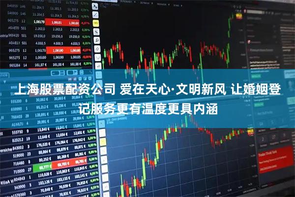 上海股票配资公司 爱在天心·文明新风 让婚姻登记服务更有温度更具内涵