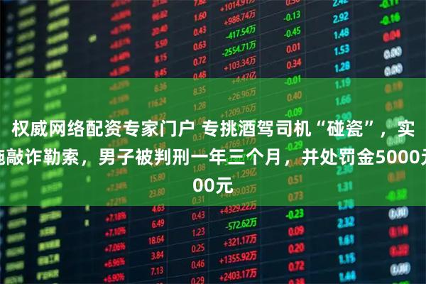 权威网络配资专家门户 专挑酒驾司机“碰瓷”，实施敲诈勒索，男子被判刑一年三个月，并处罚金5000元